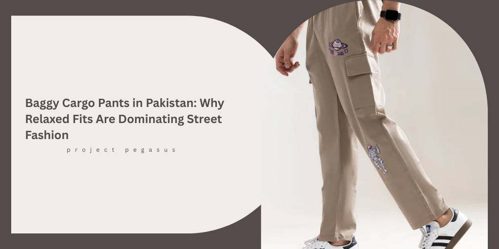 Baggy Cargo Pants in Pakistan: Why Relaxed Fits Are Dominating Street Fashion Pegasus