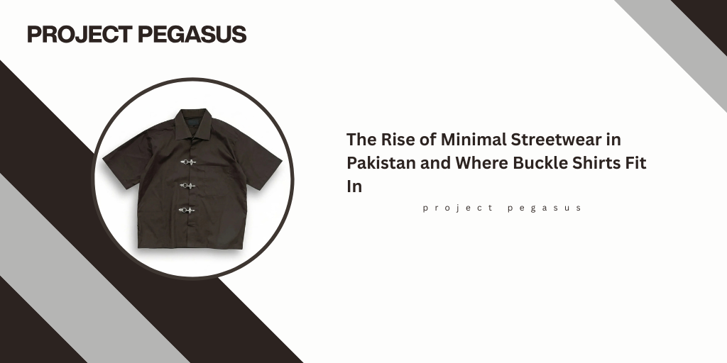 The Rise of Minimal Streetwear in Pakistan and Where Buckle Shirts Fit In Pegasus